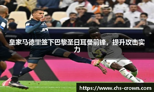 皇家马德里签下巴黎圣日耳曼前锋，提升攻击实力