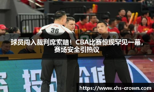 球员闯入裁判席索赔！CBA比赛惊现罕见一幕，赛场安全引热议