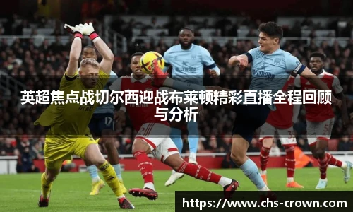 英超焦点战切尔西迎战布莱顿精彩直播全程回顾与分析