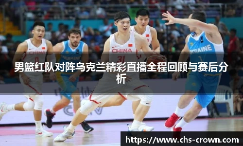 男篮红队对阵乌克兰精彩直播全程回顾与赛后分析