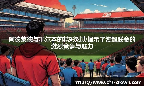阿德莱德与墨尔本的精彩对决揭示了澳超联赛的激烈竞争与魅力