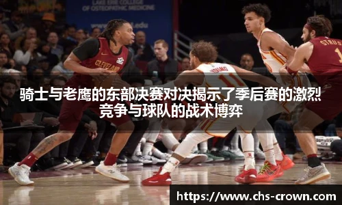 骑士与老鹰的东部决赛对决揭示了季后赛的激烈竞争与球队的战术博弈