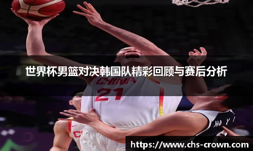 世界杯男篮对决韩国队精彩回顾与赛后分析