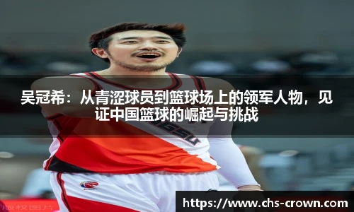 吴冠希:从青涩球员到篮球场上的领军人物,见证中国篮球的崛起与挑战
