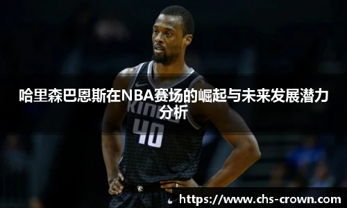 哈里森巴恩斯在NBA赛场的崛起与未来发展潜力分析