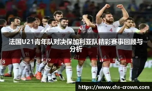 法国U21青年队对决保加利亚队精彩赛事回顾与分析